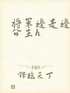 将军边走边挺进公主h