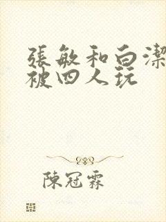 张敏和白洁一起被四人玩