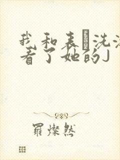 我和表妺洗澡我看了她的J