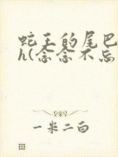 蛇王的尾巴高ah(念念不忘)小说