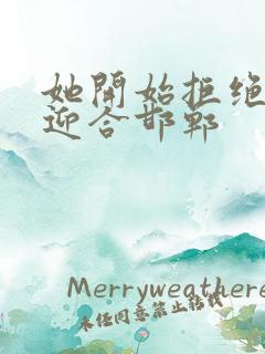 她开始拒绝慢迎迎合邯郸