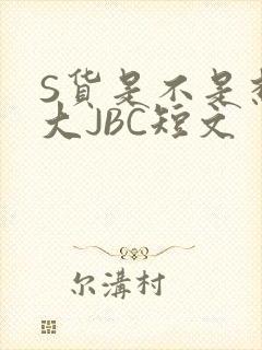 S货是不是想挨大JBC短文