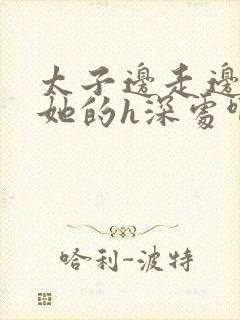 太子边走边挺进她的h深处啊稚