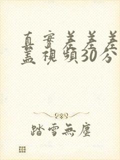 真实差差差无掩盖视频30分钟