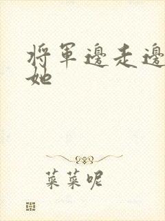将军边走边挺进她