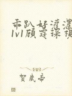 乖趴好灌浓精h1v1顾霆琛视频