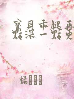 宝贝乖腿再开一点深一点更好