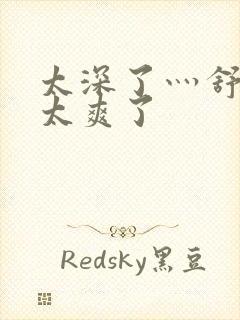 太深了灬舒服灬太爽了