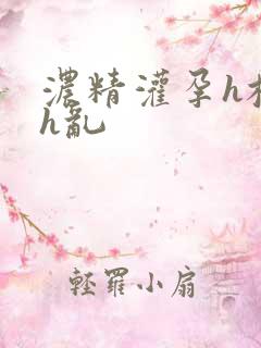 浓精灌孕h校园h乱