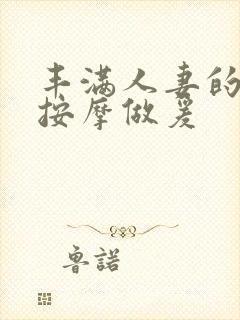 丰满人妻的精油按摩做爰