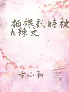 拍裸戏时被c了h辣文