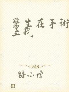 医生在手术室里上我