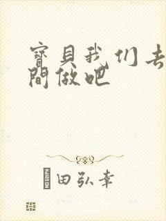 宝贝我们去卫生间做吧