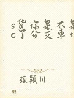 s货你是不是欠c了公交车作文渺