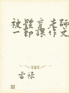 被体育老师c了一节课作文叶