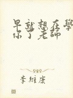 早就想在学校要你了老师