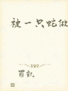 被一只蛇做了