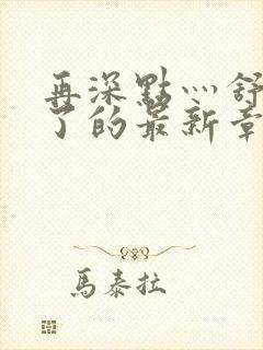 再深点灬舒服灬了的最新章节