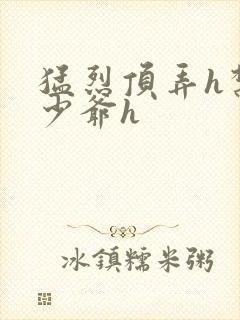 猛烈顶弄h禁欲少爷h