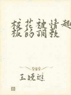 校花被情趣店老板的调教