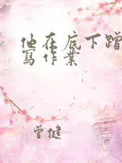 他在底下蹭我在写作业