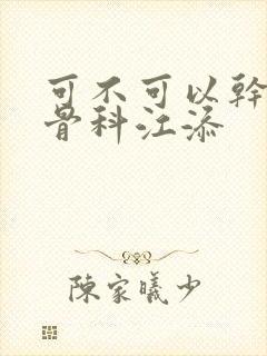 可不可以干湿你骨科江添