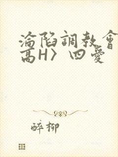 沦陷调教会所〈高H〉四爱