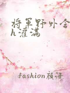 将军野外含公主h灌满