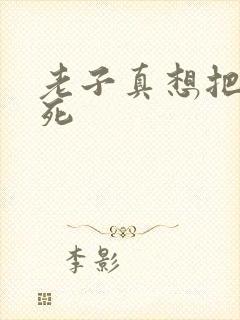 老子真想把你弄死