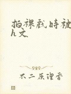 拍裸戏时被c哭h文