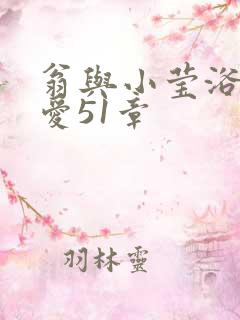 翁与小莹浴室欢爱51章