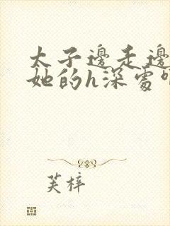 太子边走边挺进她的h深处啊稚