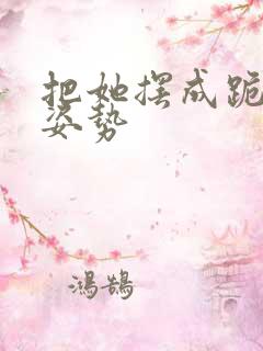 把她摆成跪趴的姿势