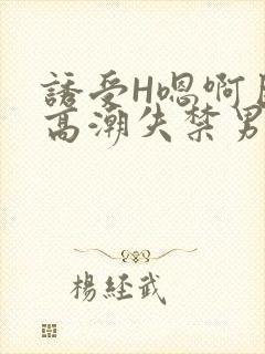 诱受H嗯啊巨肉高潮失禁男男