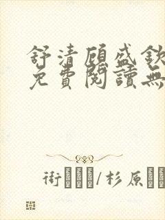 舒清顾盛钦小说免费阅读无弹窗