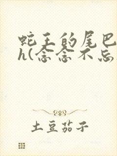 蛇王的尾巴高ah(念念不忘)