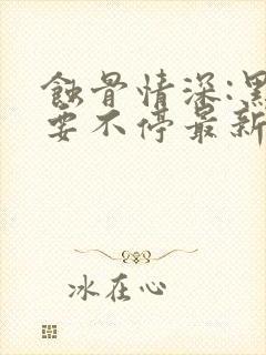 蚀骨情深:黑帝要不停最新章节