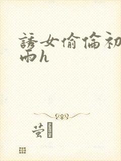 诱女偷伦初尝云雨h