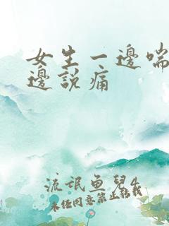 女生一边喘气一边说痛