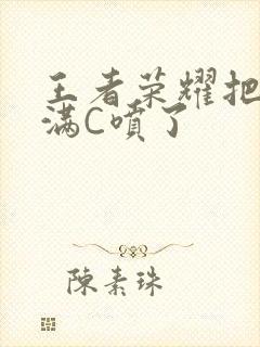 王者荣耀把姬小满C喷了