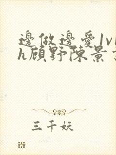 边做边爱1v1h顾野陈景书