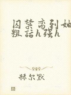 囚禁脔到她哭h粗话h强h