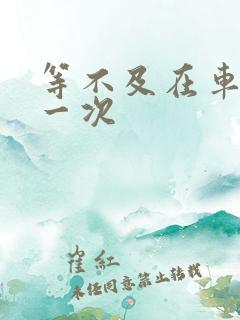 等不及在车里做一次