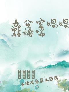 办公室嗯嗯啊轻点娇喘