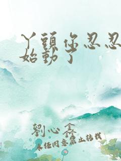 丫头你忍忍我开始动了