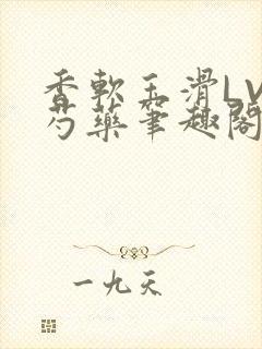 香软玉滑LVL芍药笔趣阁简介