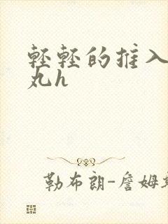 轻轻的推入合欢丸h