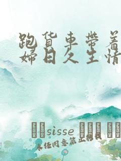 跑货车带着儿媳妇日久生情