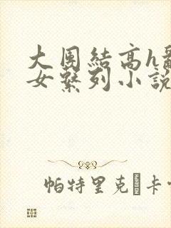 大团结高h乱亲女系列小说