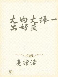 大肉大捧一进一出好爽